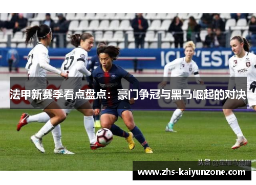 法甲新赛季看点盘点:豪门争冠与黑马崛起的对决 法甲新赛季看点盘点:豪门争冠与黑马崛起的对决