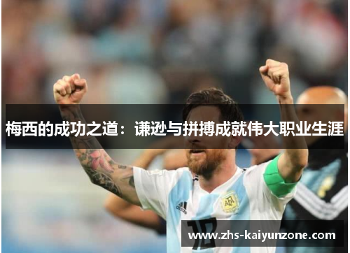 梅西的成功之道:谦逊与拼搏成就伟大职业生涯 梅西的成功之道:谦逊与拼搏成就伟大职业生涯