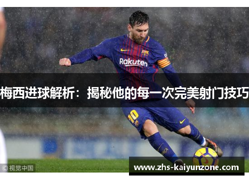 梅西进球解析:揭秘他的每一次完美射门技巧 梅西进球解析:揭秘他的每一次完美射门技巧