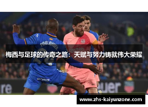 梅西与足球的传奇之路:天赋与努力铸就伟大荣耀 梅西与足球的传奇之路:天赋与努力铸就伟大荣耀