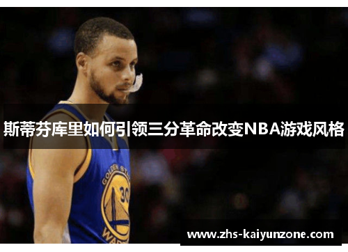 斯蒂芬库里如何引领三分革命改变NBA游戏风格 斯蒂芬库里如何引领三分革命改变NBA游戏风格