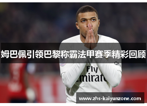 姆巴佩引领巴黎称霸法甲赛季精彩回顾 姆巴佩引领巴黎称霸法甲赛季精彩回顾