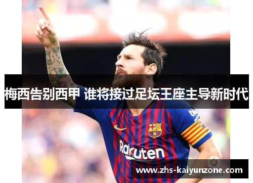 梅西告别西甲 谁将接过足坛王座主导新时代 梅西告别西甲 谁将接过足坛王座主导新时代