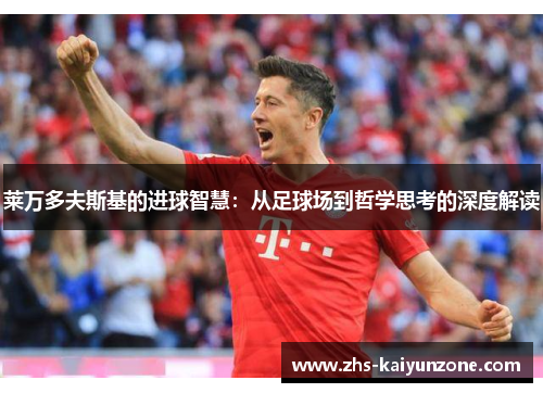 莱万多夫斯基的进球智慧:从足球场到哲学思考的深度解读 莱万多夫斯基的进球智慧:从足球场到哲学思考的深度解读