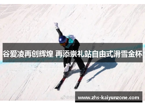 谷爱凌再创辉煌 再添崇礼站自由式滑雪金杯 谷爱凌再创辉煌 再添崇礼站自由式滑雪金杯