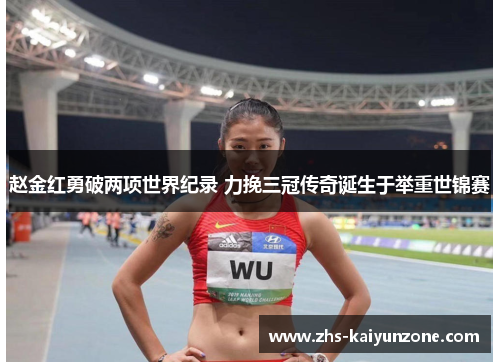 赵金红勇破两项世界纪录 力挽三冠传奇诞生于举重世锦赛 赵金红勇破两项世界纪录 力挽三冠传奇诞生于举重世锦赛
