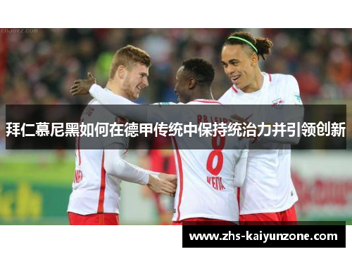 拜仁慕尼黑如何在德甲传统中保持统治力并引领创新 拜仁慕尼黑如何在德甲传统中保持统治力并引领创新