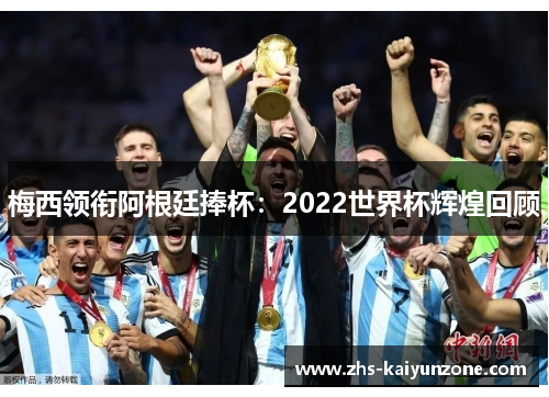 梅西领衔阿根廷捧杯:2022世界杯辉煌回顾 梅西领衔阿根廷捧杯:2022世界杯辉煌回顾