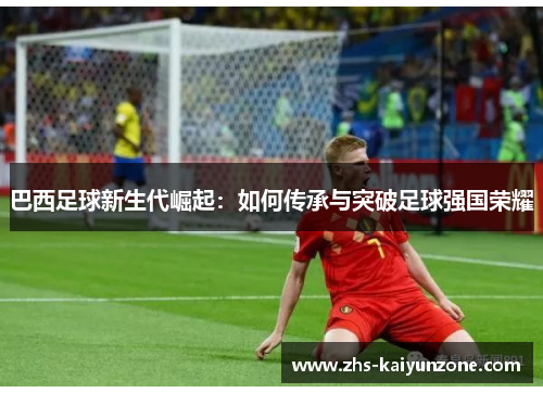 巴西足球新生代崛起:如何传承与突破足球强国荣耀 巴西足球新生代崛起:如何传承与突破足球强国荣耀