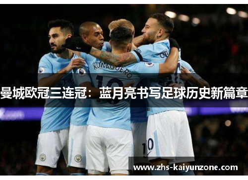 曼城欧冠三连冠:蓝月亮书写足球历史新篇章 曼城欧冠三连冠:蓝月亮书写足球历史新篇章