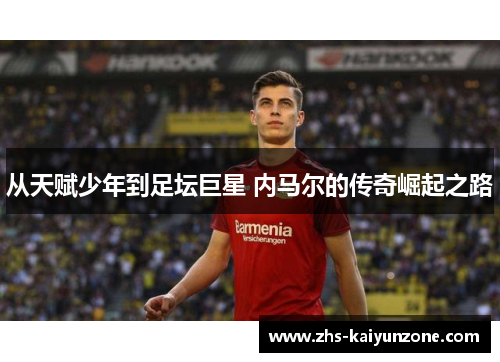 从天赋少年到足坛巨星 内马尔的传奇崛起之路 从天赋少年到足坛巨星 内马尔的传奇崛起之路