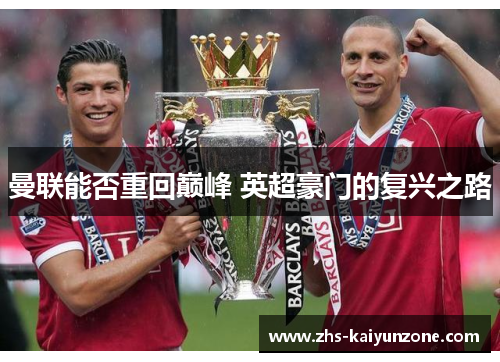 曼联能否重回巅峰 英超豪门的复兴之路 曼联能否重回巅峰 英超豪门的复兴之路