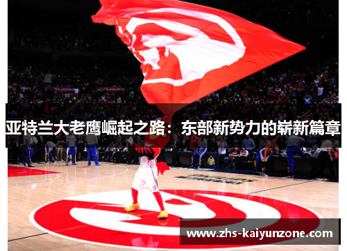 亚特兰大老鹰崛起之路:东部新势力的崭新篇章 亚特兰大老鹰崛起之路:东部新势力的崭新篇章
