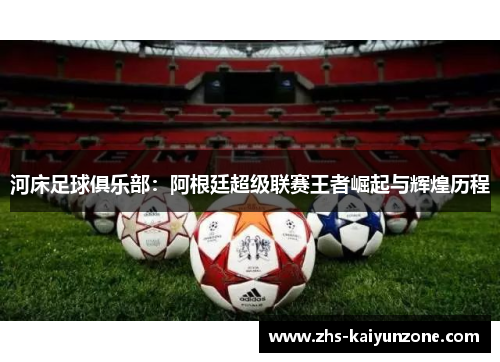 河床足球俱乐部:阿根廷超级联赛王者崛起与辉煌历程 河床足球俱乐部:阿根廷超级联赛王者崛起与辉煌历程