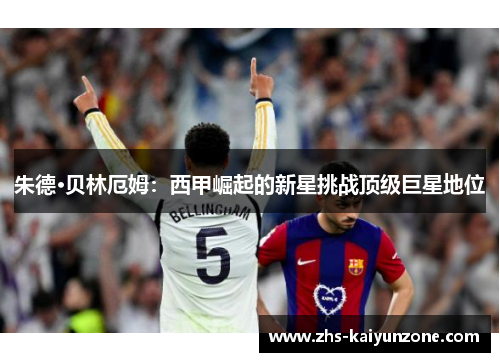 朱德·贝林厄姆:西甲崛起的新星挑战顶级巨星地位 朱德·贝林厄姆:西甲崛起的新星挑战顶级巨星地位