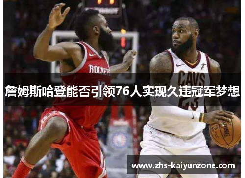 詹姆斯哈登能否引领76人实现久违冠军梦想