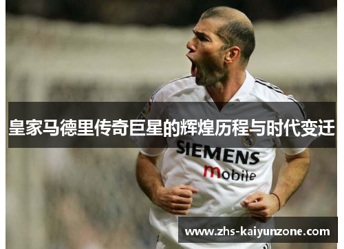 皇家马德里传奇巨星的辉煌历程与时代变迁 皇家马德里传奇巨星的辉煌历程与时代变迁