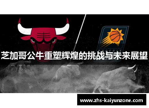 芝加哥公牛重塑辉煌的挑战与未来展望 芝加哥公牛重塑辉煌的挑战与未来展望