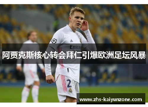 阿贾克斯核心转会拜仁引爆欧洲足坛风暴