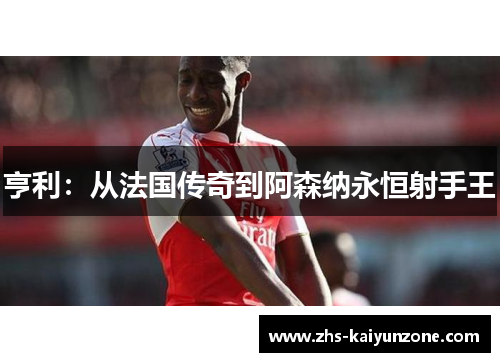 亨利：从法国传奇到阿森纳永恒射手王