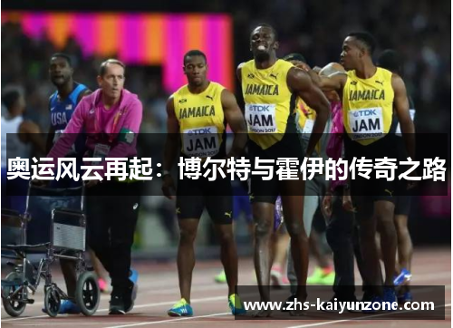 奥运风云再起:博尔特与霍伊的传奇之路 奥运风云再起:博尔特与霍伊的传奇之路
