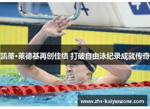 凯蒂·莱德基再创佳绩 打破自由泳纪录成就传奇 凯蒂·莱德基再创佳绩 打破自由泳纪录成就传奇