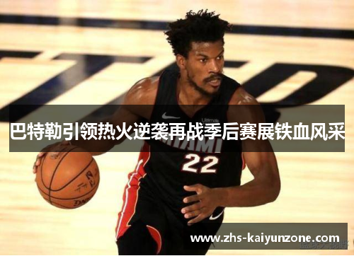 巴特勒引领热火逆袭再战季后赛展铁血风采 巴特勒引领热火逆袭再战季后赛展铁血风采
