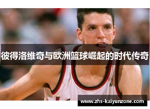 彼得洛维奇与欧洲篮球崛起的时代传奇 彼得洛维奇与欧洲篮球崛起的时代传奇