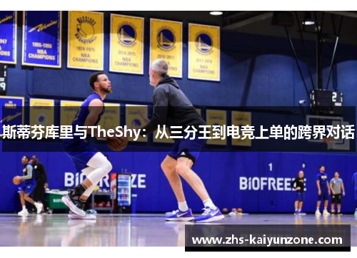 斯蒂芬库里与TheShy:从三分王到电竞上单的跨界对话 斯蒂芬库里与TheShy:从三分王到电竞上单的跨界对话