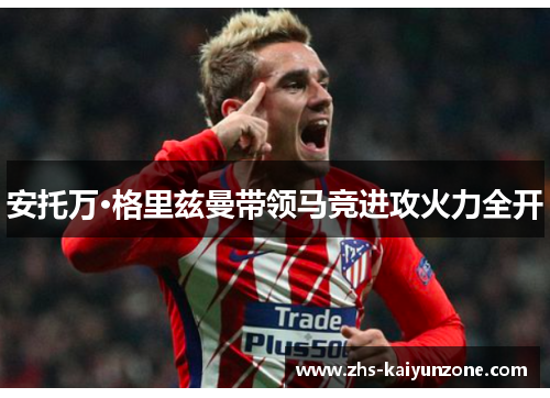 安托万·格里兹曼带领马竞进攻火力全开 安托万·格里兹曼带领马竞进攻火力全开