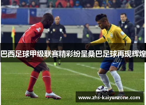 巴西足球甲级联赛精彩纷呈桑巴足球再现辉煌 巴西足球甲级联赛精彩纷呈桑巴足球再现辉煌