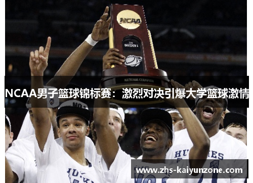 NCAA男子篮球锦标赛:激烈对决引爆大学篮球激情 NCAA男子篮球锦标赛:激烈对决引爆大学篮球激情