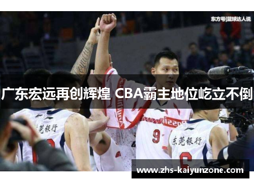 广东宏远再创辉煌 CBA霸主地位屹立不倒 广东宏远再创辉煌 CBA霸主地位屹立不倒