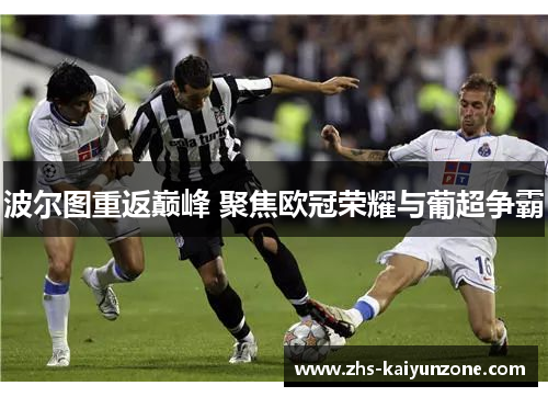 波尔图重返巅峰 聚焦欧冠荣耀与葡超争霸 波尔图重返巅峰 聚焦欧冠荣耀与葡超争霸