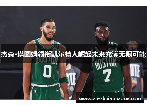 杰森·塔图姆领衔凯尔特人崛起未来充满无限可能 杰森·塔图姆领衔凯尔特人崛起未来充满无限可能