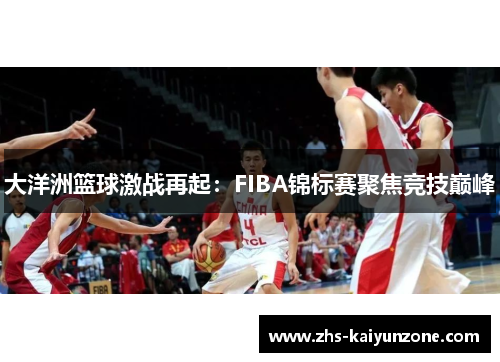 大洋洲篮球激战再起:FIBA锦标赛聚焦竞技巅峰 大洋洲篮球激战再起:FIBA锦标赛聚焦竞技巅峰
