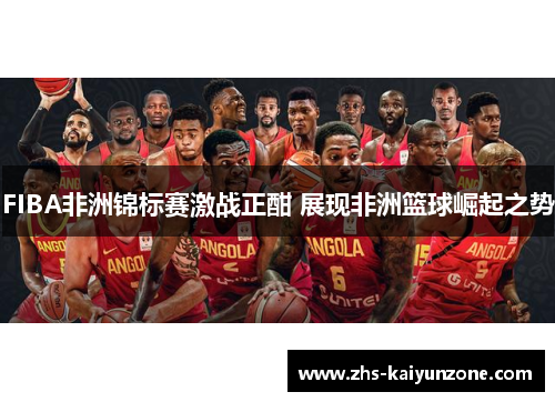 FIBA非洲锦标赛激战正酣 展现非洲篮球崛起之势 FIBA非洲锦标赛激战正酣 展现非洲篮球崛起之势
