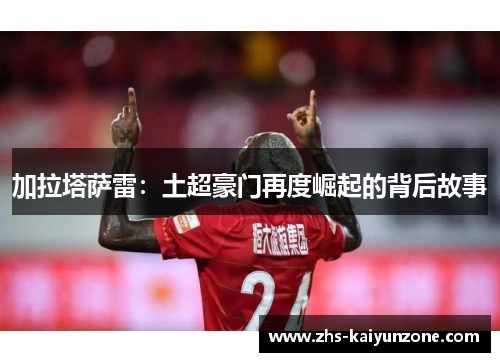 加拉塔萨雷:土超豪门再度崛起的背后故事 加拉塔萨雷:土超豪门再度崛起的背后故事