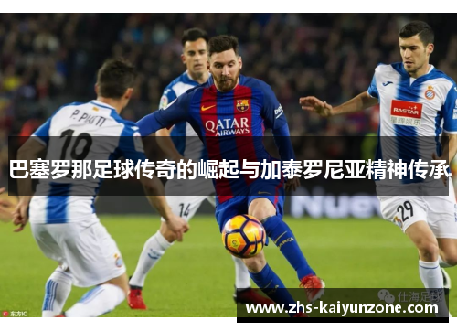巴塞罗那足球传奇的崛起与加泰罗尼亚精神传承 巴塞罗那足球传奇的崛起与加泰罗尼亚精神传承
