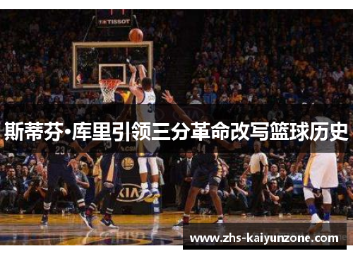 斯蒂芬·库里引领三分革命改写篮球历史 斯蒂芬·库里引领三分革命改写篮球历史