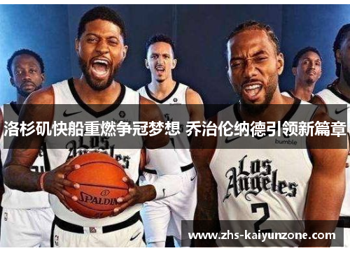 洛杉矶快船重燃争冠梦想 乔治伦纳德引领新篇章 洛杉矶快船重燃争冠梦想 乔治伦纳德引领新篇章