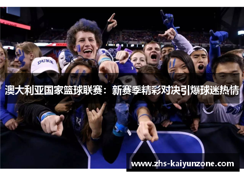澳大利亚国家篮球联赛:新赛季精彩对决引爆球迷热情 澳大利亚国家篮球联赛:新赛季精彩对决引爆球迷热情