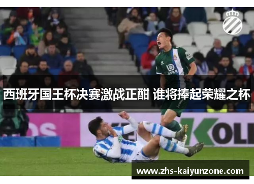 西班牙国王杯决赛激战正酣 谁将捧起荣耀之杯 西班牙国王杯决赛激战正酣 谁将捧起荣耀之杯