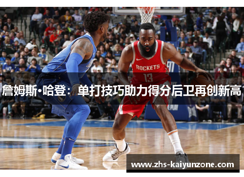 詹姆斯·哈登:单打技巧助力得分后卫再创新高 詹姆斯·哈登:单打技巧助力得分后卫再创新高