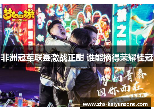 非洲冠军联赛激战正酣 谁能摘得荣耀桂冠 非洲冠军联赛激战正酣 谁能摘得荣耀桂冠