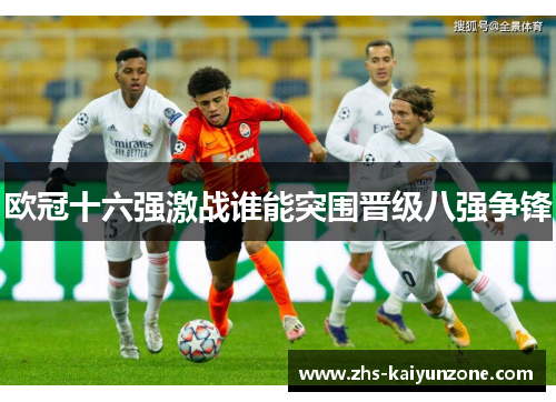欧冠十六强激战谁能突围晋级八强争锋 欧冠十六强激战谁能突围晋级八强争锋