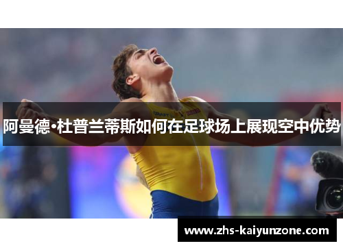 阿曼德·杜普兰蒂斯如何在足球场上展现空中优势 阿曼德·杜普兰蒂斯如何在足球场上展现空中优势