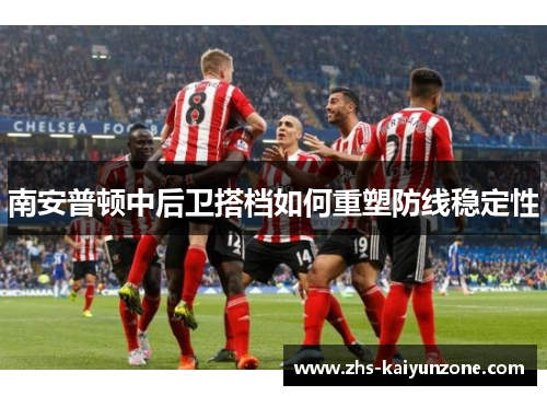 南安普顿中后卫搭档如何重塑防线稳定性 南安普顿中后卫搭档如何重塑防线稳定性