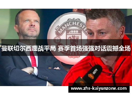 曼联切尔西鏖战平局 赛季首场强强对话震撼全场 曼联切尔西鏖战平局 赛季首场强强对话震撼全场