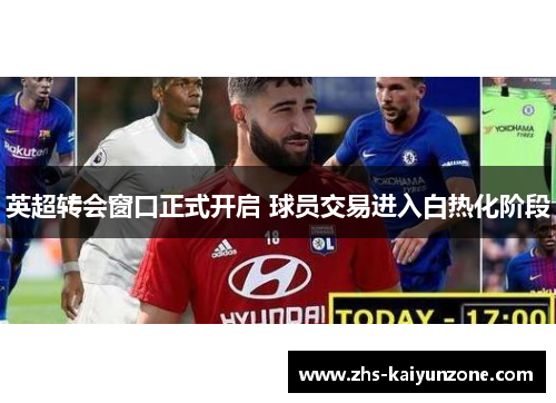 英超转会窗口正式开启 球员交易进入白热化阶段 英超转会窗口正式开启 球员交易进入白热化阶段